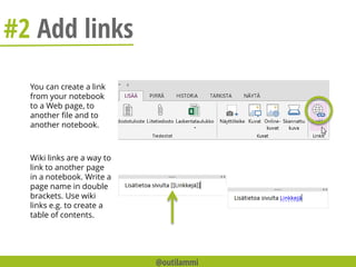 #2 Add links
You can create a link
from your notebook
to a Web page, to
another file and to
another notebook.
Wiki links are a way to
link to another page
in a notebook. Write a
page name in double
brackets. Use wiki
links e.g. to create a
table of contents.
@outilammi
 