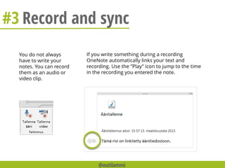 #3 Record and sync
You do not always
have to write your
notes. You can record
them as an audio or
video clip.
If you write something during a recording
OneNote automatically links your text and
recording. Use the ”Play” icon to jump to the time
in the recording you entered the note.
@outilammi
 