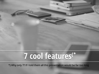 7 cool features(*
*) Why only 7? If I told them all this presentation would be far too long
 