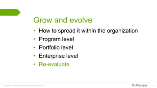 Copyright © 2015 Allscripts Healthcare Solutions, Inc. 17
Grow and evolve
• How to spread it within the organization
• Program level
• Portfolio level
• Enterprise level
• Re-evaluate
 