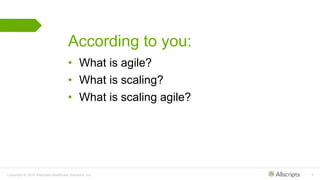 Copyright © 2015 Allscripts Healthcare Solutions, Inc. 6
According to you:
• What is agile?
• What is scaling?
• What is scaling agile?
 