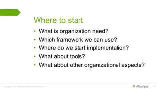 Copyright © 2015 Allscripts Healthcare Solutions, Inc. 8
Where to start
• What is organization need?
• Which framework we can use?
• Where do we start implementation?
• What about tools?
• What about other organizational aspects?
 