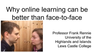 Why online learning can be
better than face-to-face
Professor Frank Rennie
University of the
Highlands and Islands
Lews Castle College
 