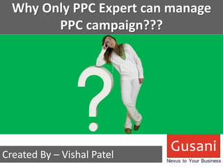 Why Only PPC Expert can manage 
PPC campaign??? 
Created By – Vishal Patel 
 