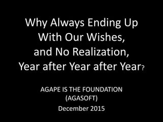 Why Always Ending Up
With Our Wishes,
and No Realization,
Year after Year after Year?
AGAPE IS THE FOUNDATION
(AGASOFT)
December 2015
 