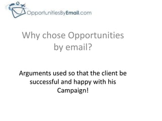 Why chose Opportunities
      by email?

Arguments used so that the client be
   successful and happy with his
            Campaign!
 
