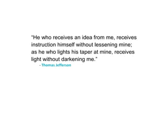 “ He who receives an idea from me, receives instruction himself without lessening mine; as he who lights his taper at mine, receives light without darkening me.” -  Thomas Jefferson 