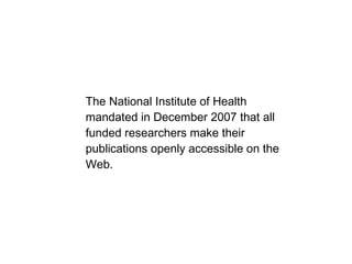 The National Institute of Health mandated in December 2007 that all funded researchers make their publications openly accessible on the Web. 