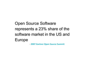 Open Source Software represents a 23% share of the software market in the US and Europe -  2007 Gartner Open Source Summit 