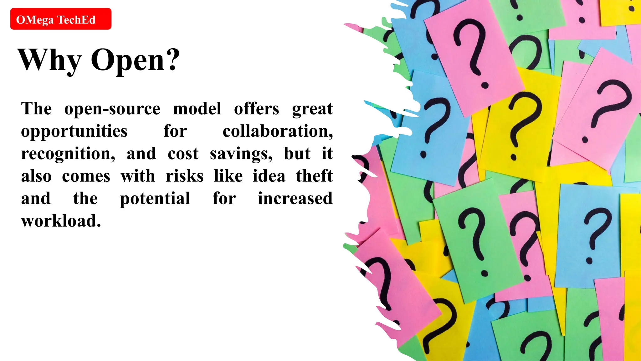 Why Open? OMega TechEd The open-source model offers great opportunities for collaboration, recognition, and cost savings, but it also comes with risks like idea theft and the potential for increased workload. 