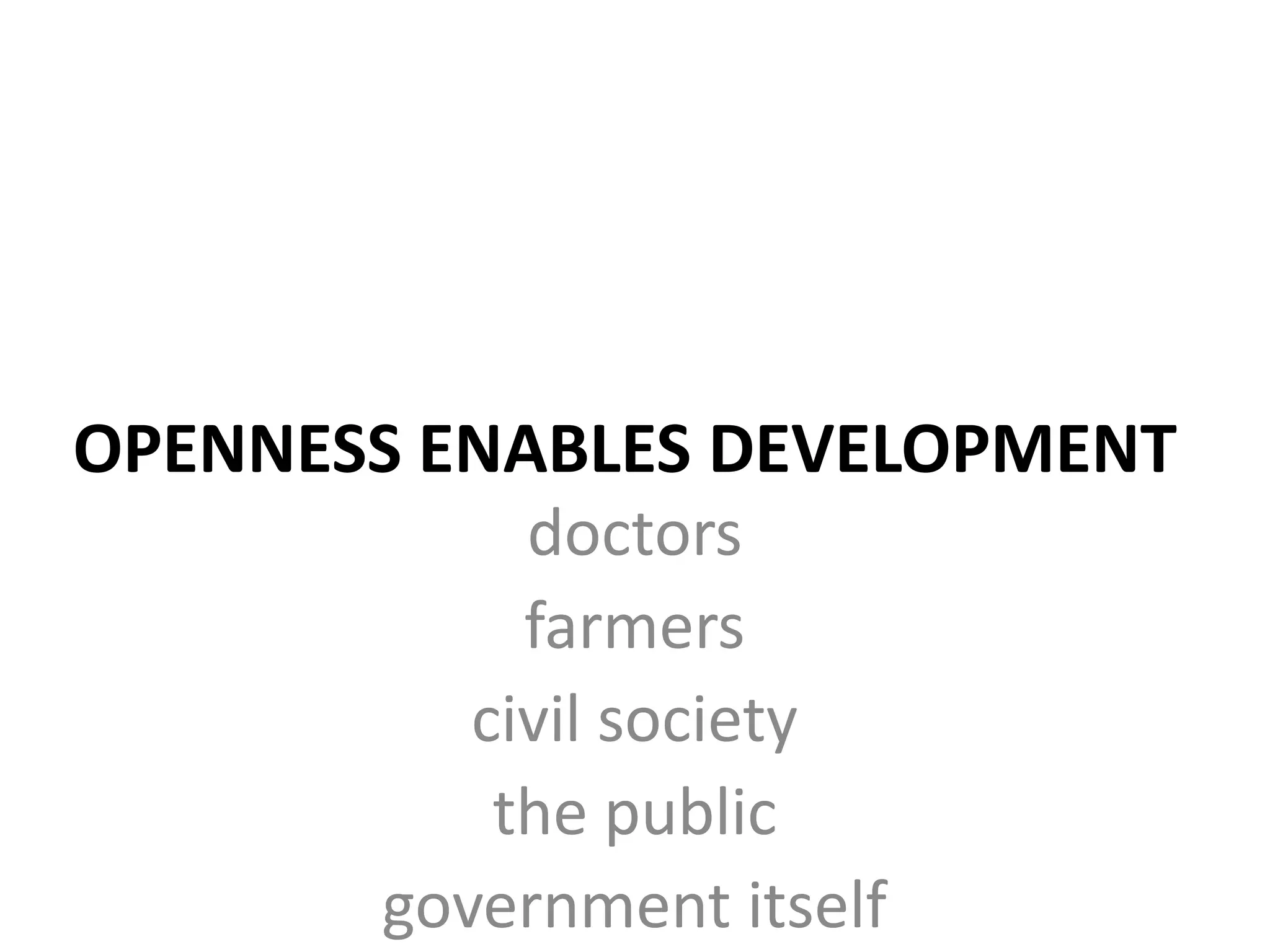 OPENNESS ENABLES DEVELOPMENT
            doctors
            farmers
          civil society
           the public
       government itself
 