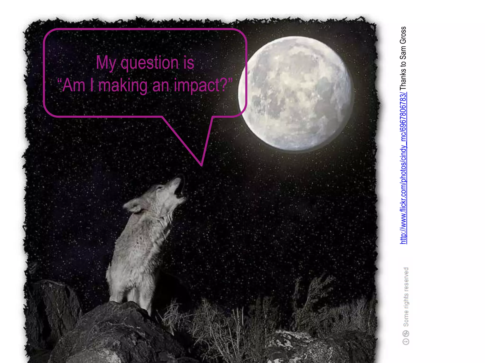 My question is
                                               “Am I making an impact?”




http://www.flickr.com/photos/cindy_mc/6967806783/ Thanks to Sam Gross
 