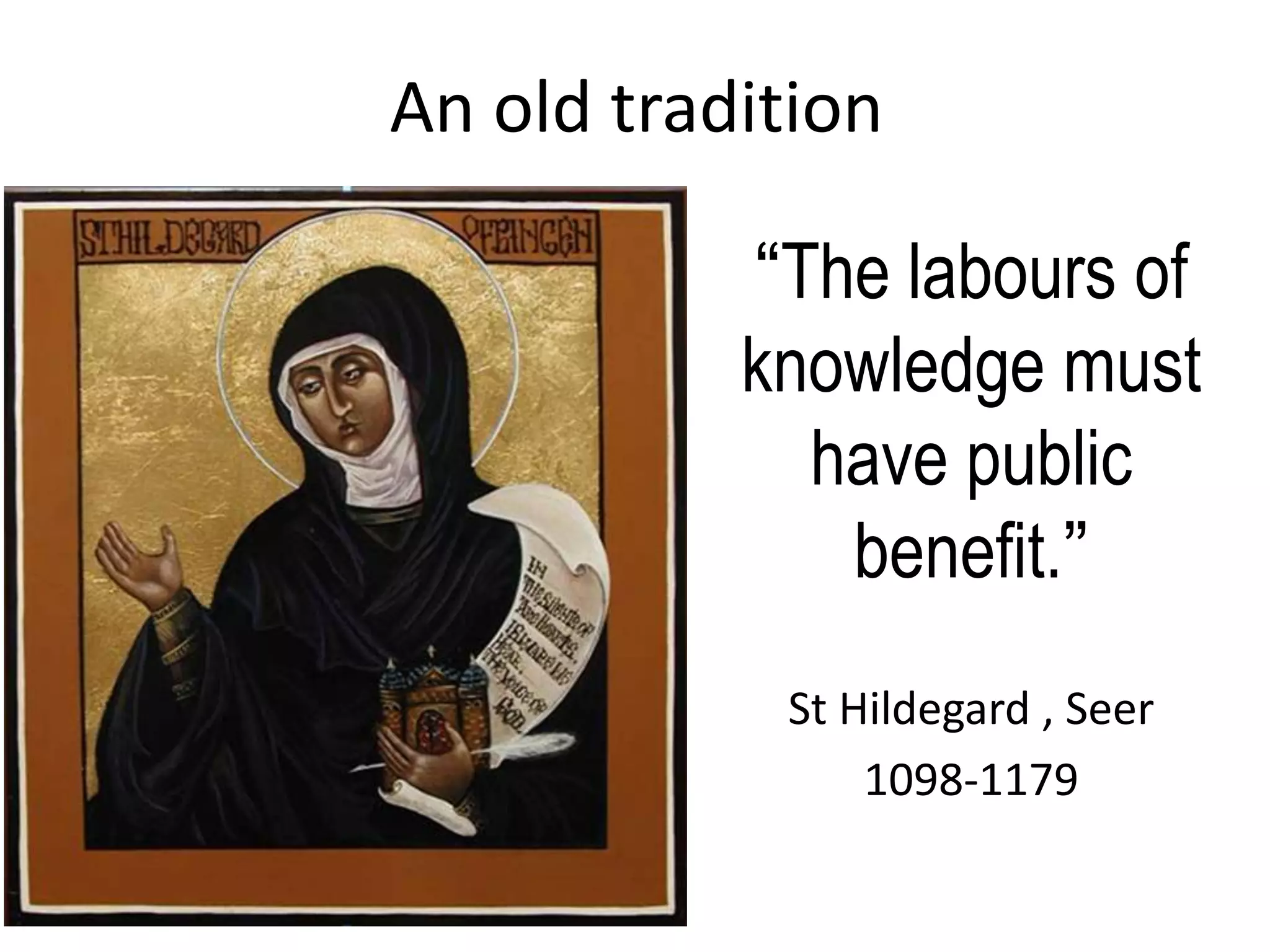 An old tradition

           “The labours of
           knowledge must
             have public
              benefit.”
            St Hildegard , Seer
                1098-1179
 