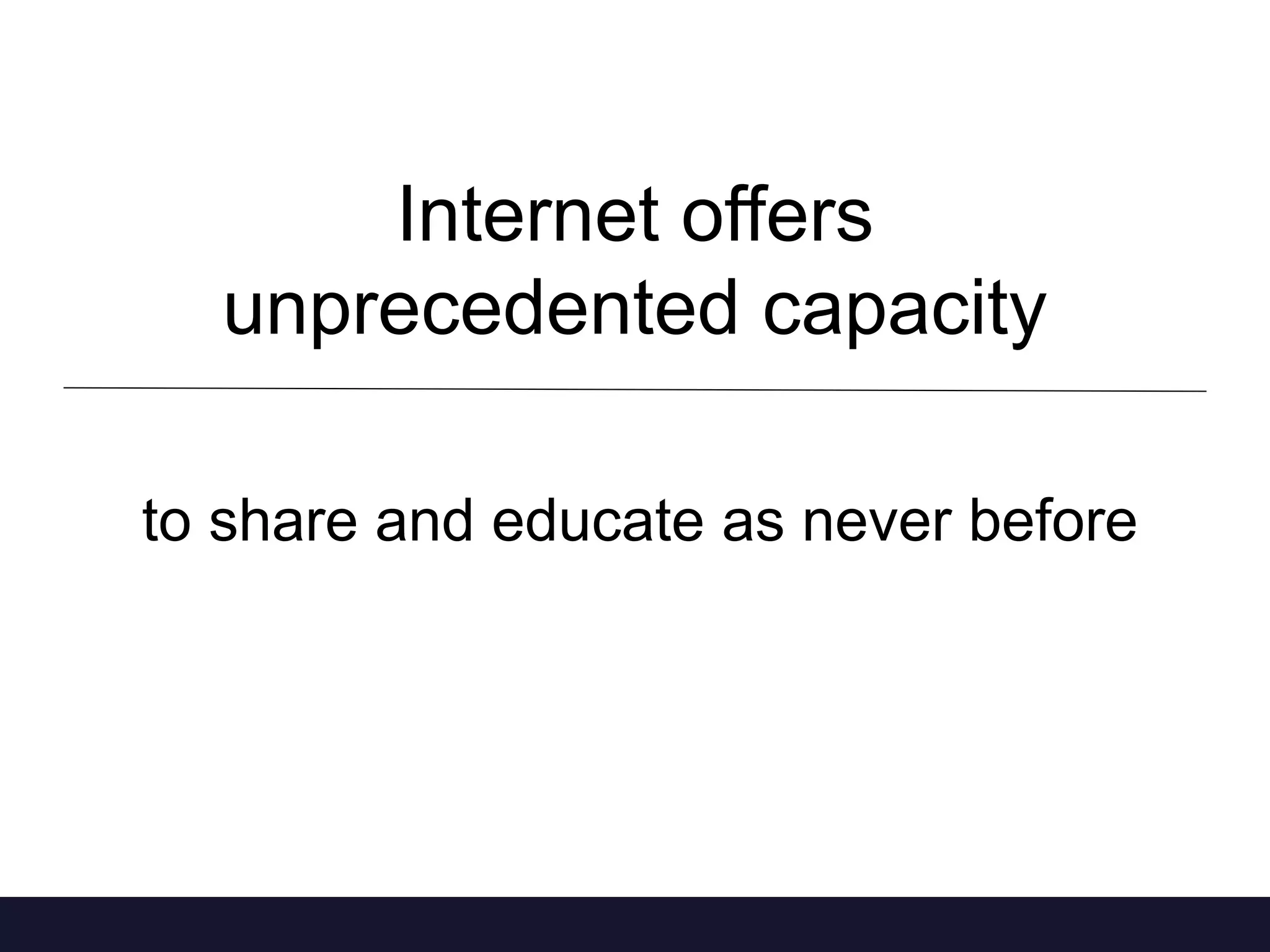 Internet offers 
unprecedented capacity 
to share and educate as never before 
 