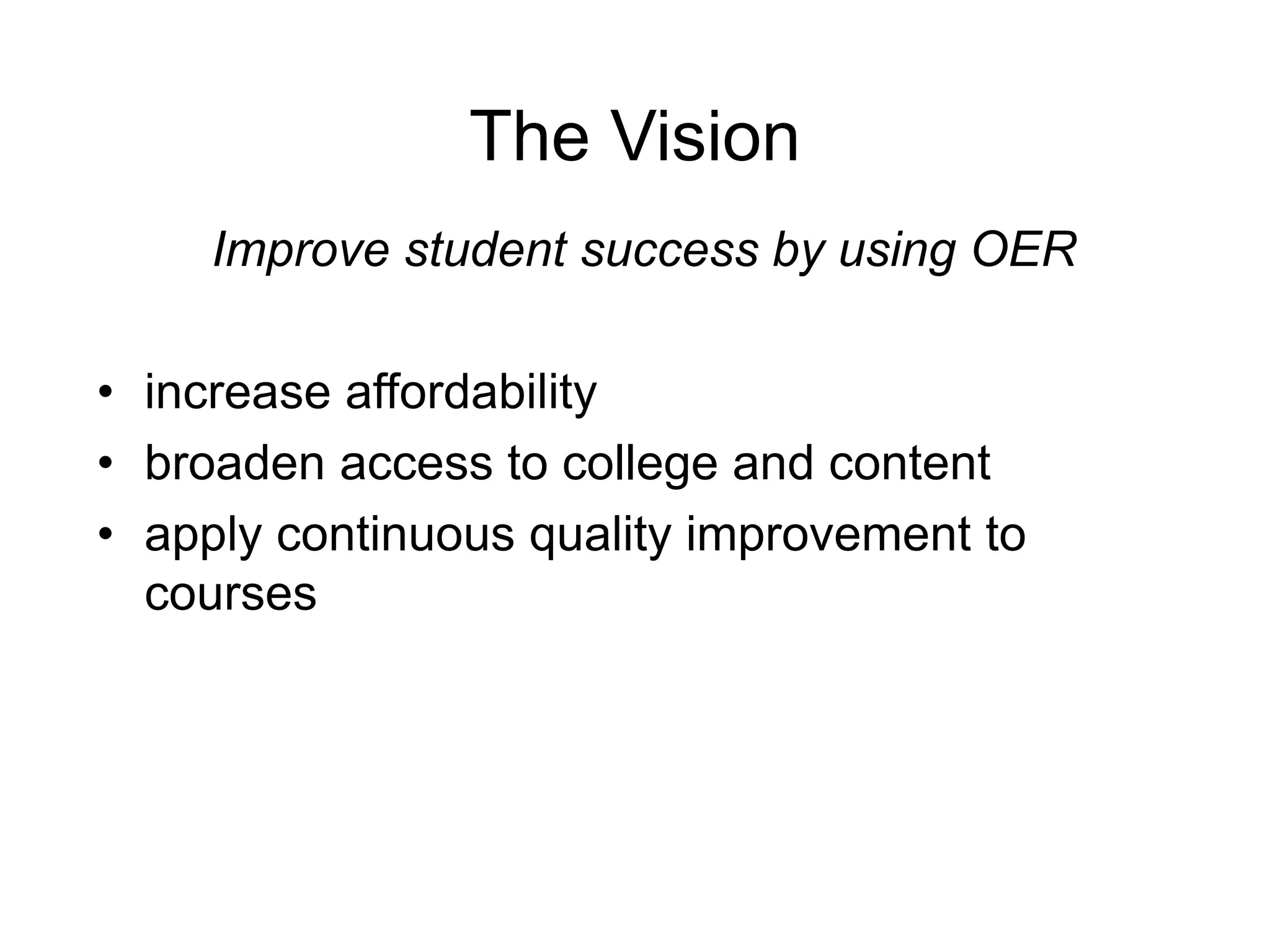 The Vision 
Improve student success by using OER 
• increase affordability 
• broaden access to college and content 
• apply continuous quality improvement to 
courses 
 