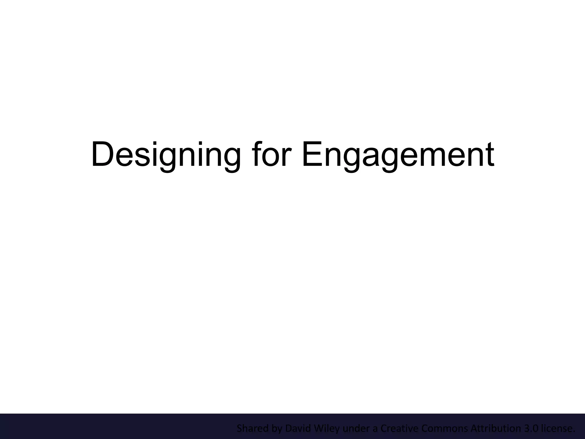 Designing for Engagement 
Shared by David Wiley under a Creative Commons Attribution 3.0 license. 
 