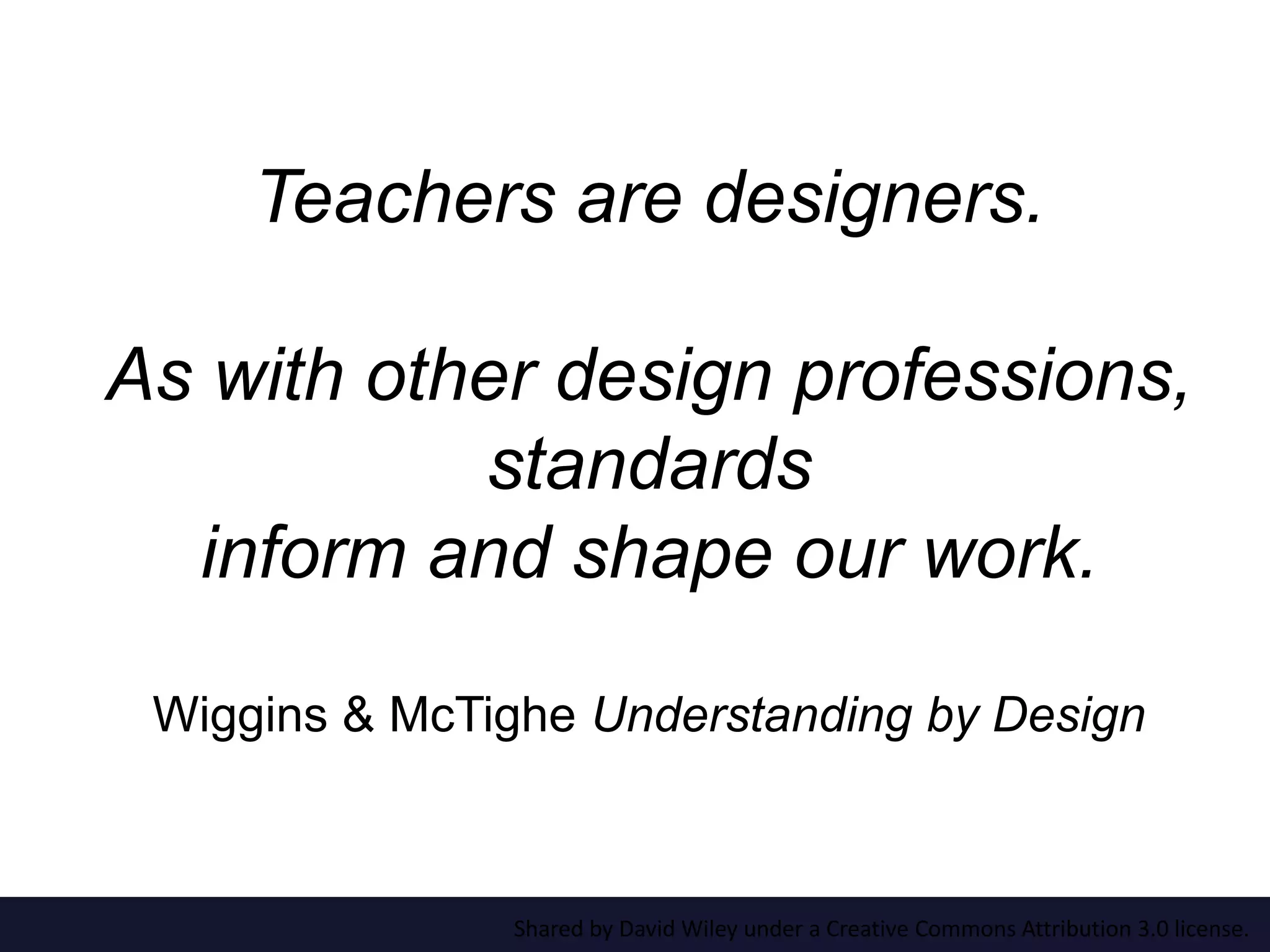 Teachers are designers. 
As with other design professions, 
standards 
inform and shape our work. 
Wiggins & McTighe Understanding by Design 
Shared by David Wiley under a Creative Commons Attribution 3.0 license. 
 