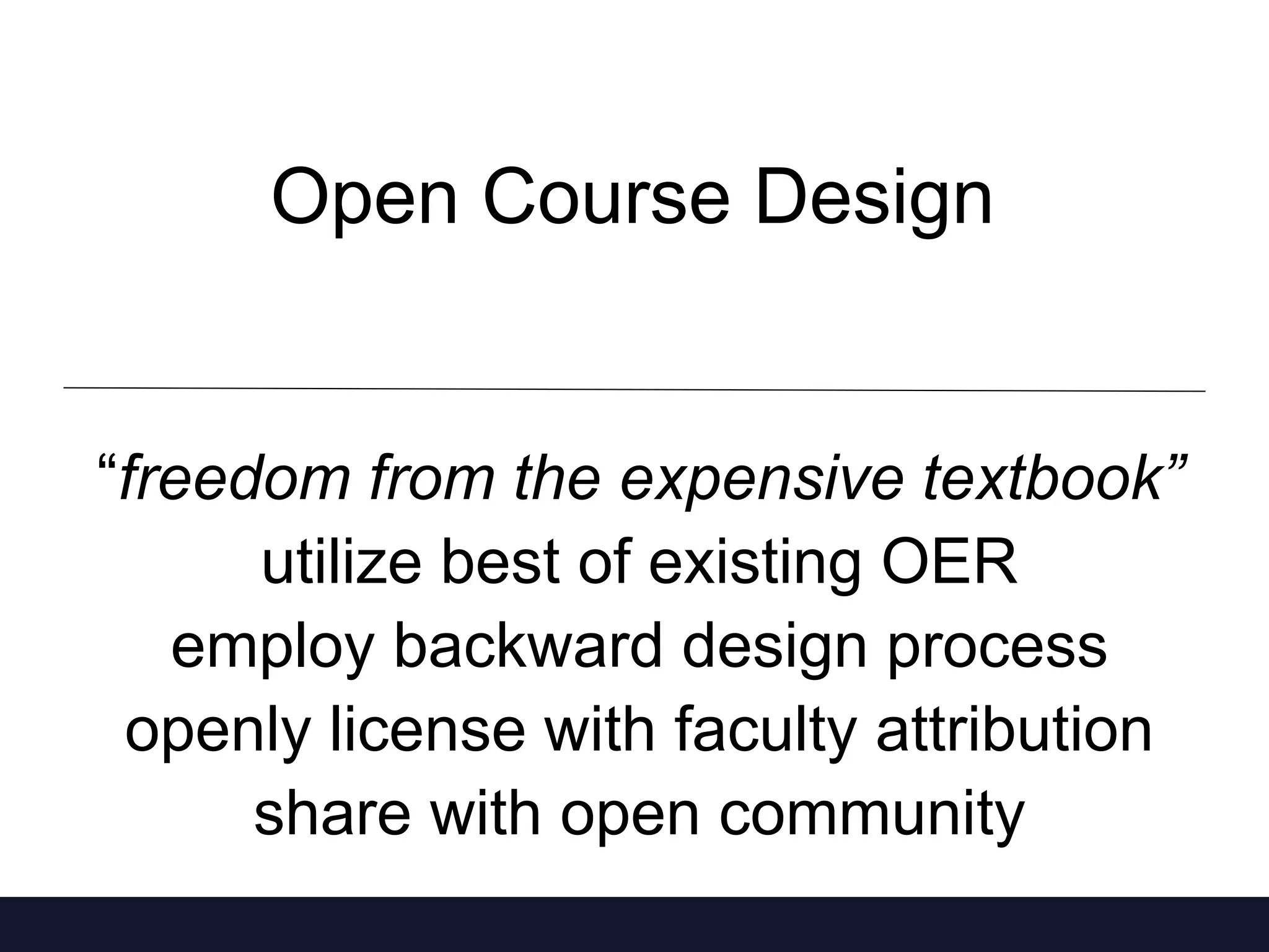 Open Course Design 
“freedom from the expensive textbook” 
utilize best of existing OER 
employ backward design process 
openly license with faculty attribution 
share with open community 
 