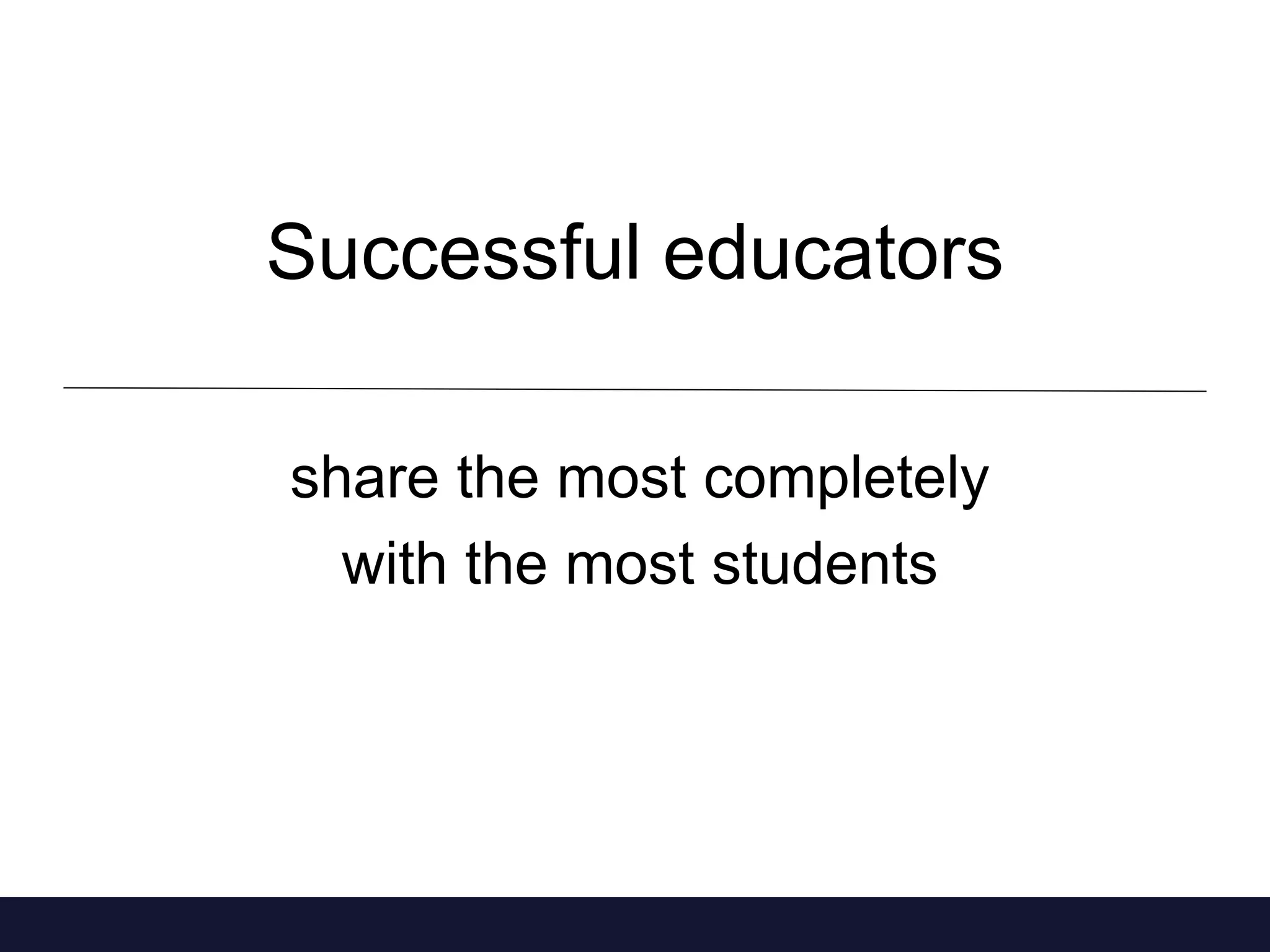 Successful educators 
share the most completely 
with the most students 
 