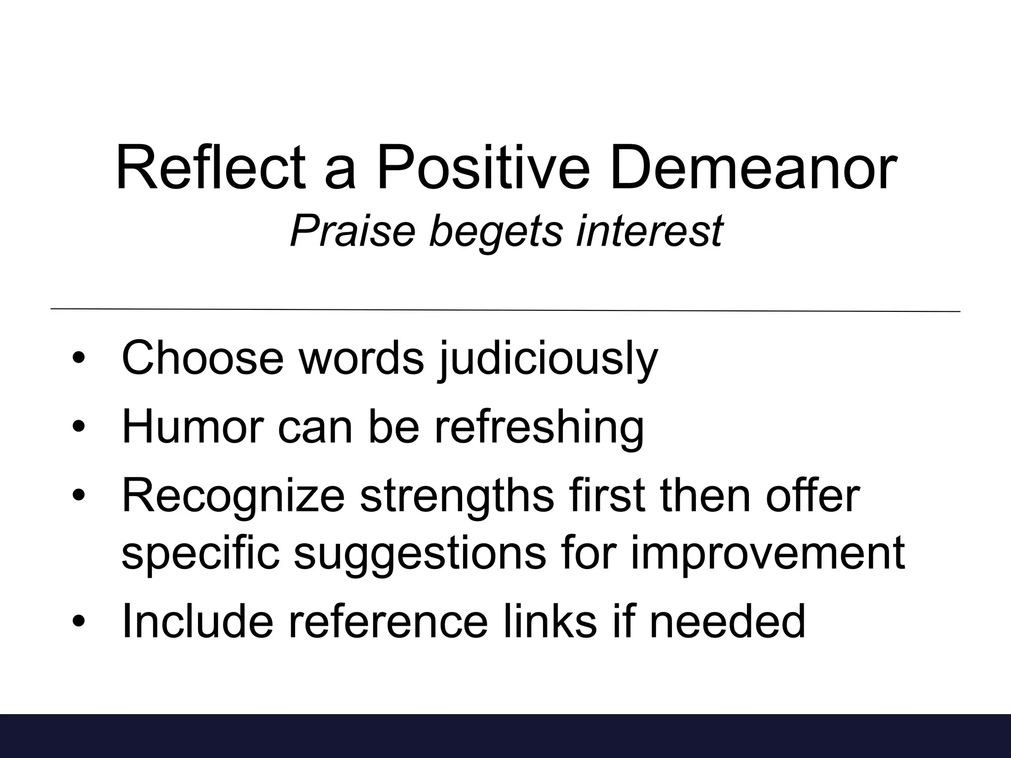 Reflect a Positive Demeanor 
Praise begets interest 
• Choose words judiciously 
• Humor can be refreshing 
• Recognize strengths first then offer 
specific suggestions for improvement 
• Include reference links if needed 
 