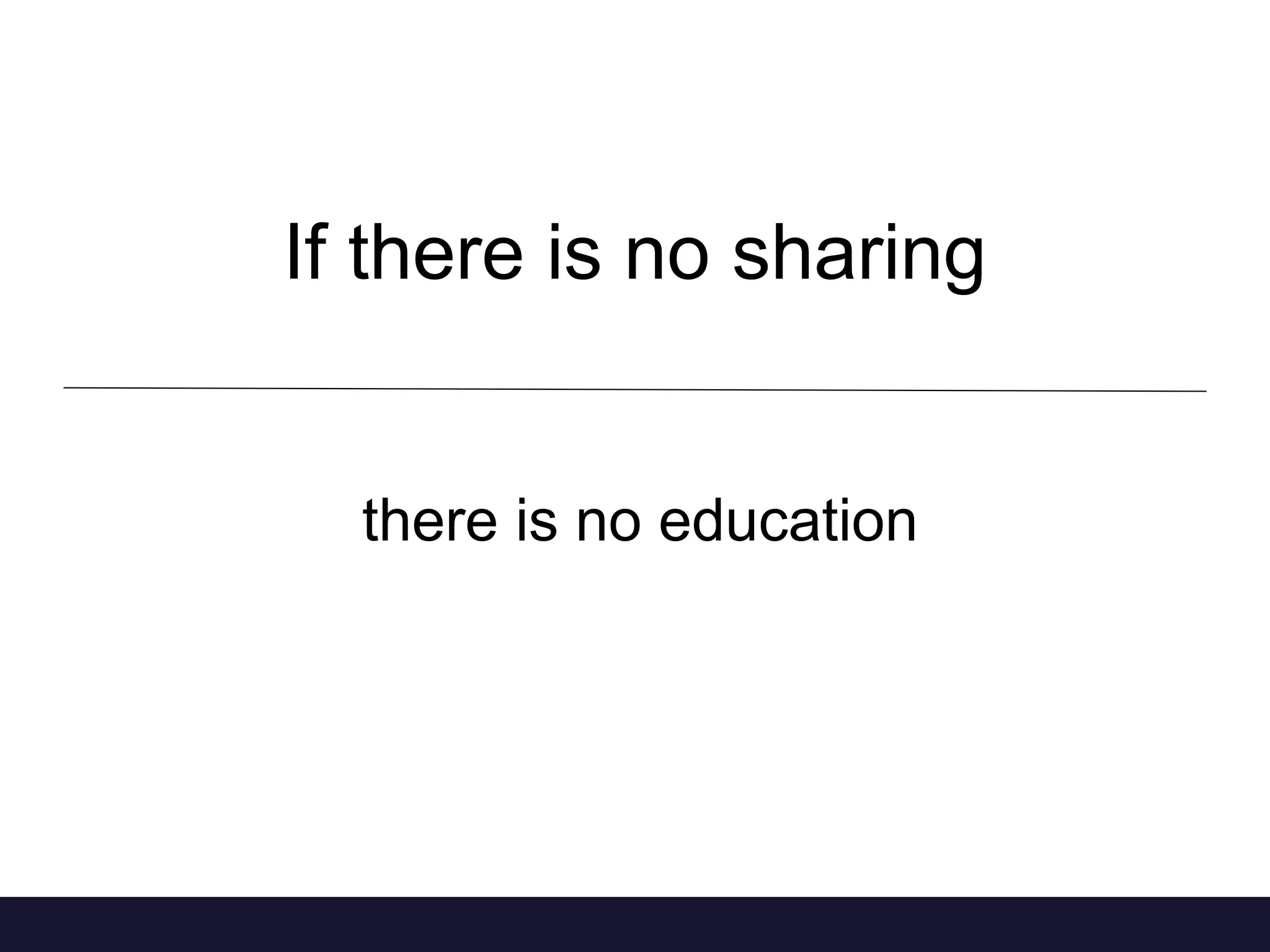 If there is no sharing 
there is no education 
 