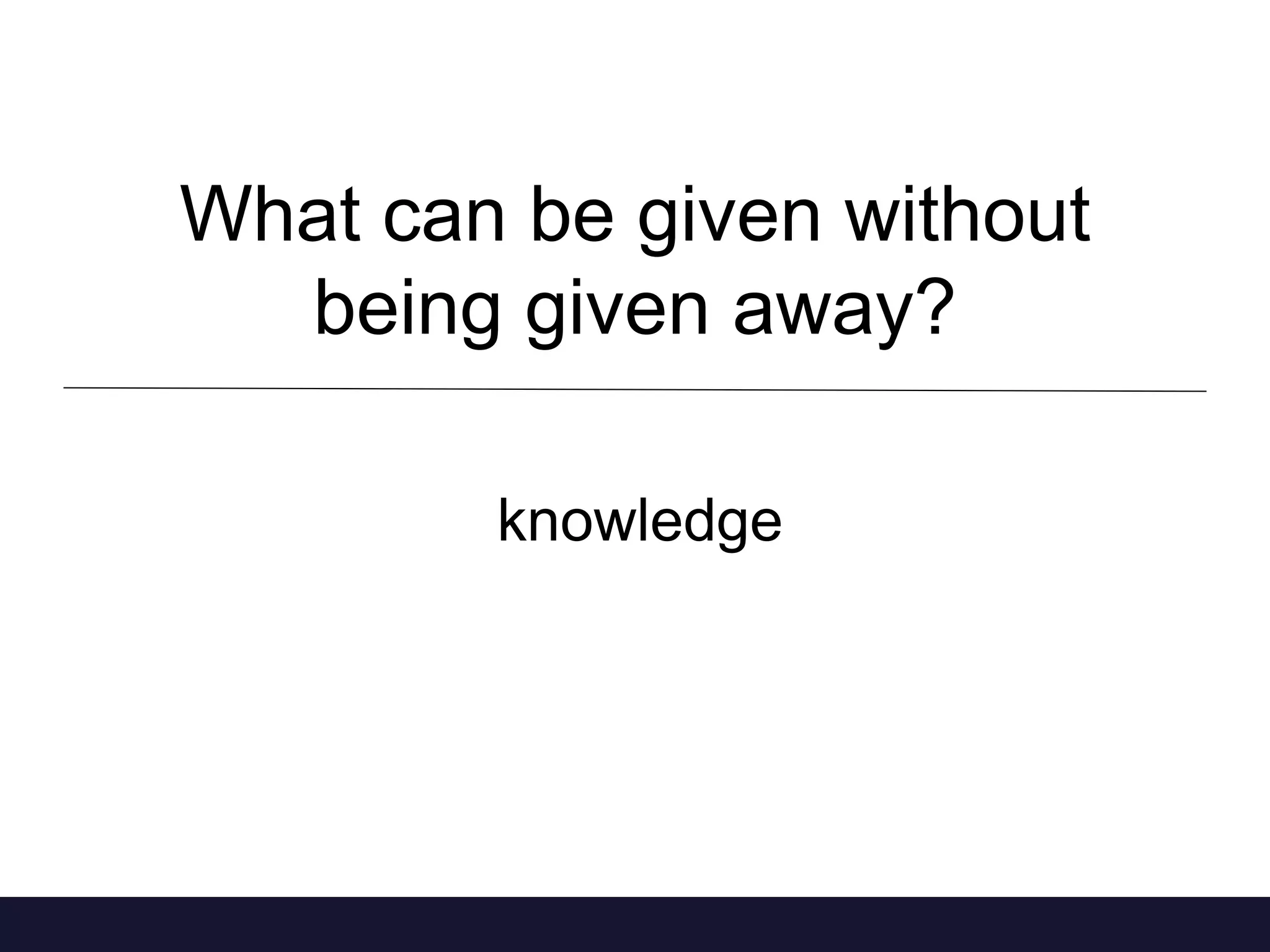 What can be given without 
being given away? 
knowledge 
 