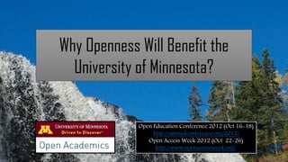 Why Openness Will Benefit the
  University of Minnesota?


             Open Education Conference 2012 (Oct 16-18)
                  http://openedconference.org/2012/
                Open Access Week 2012 (Oct 22-26)
                   http://www.openaccessweek.org/
 