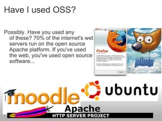 Have I used OSS? Possibly. Have you used any of these? 70% of the internet's web servers run on the open source Apache platform. If you've used the web, you've used open source software... 
