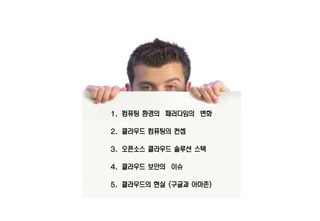 1. 컴퓨팅 환경의 패러다임의 변화
2. 클라우드 컴퓨팅의 컨셉
3. 오픈소스 클라우드 솔루션 스택
4. 클라우드 보안의 이슈
5. 클라우드의 현실 (구글과 아마존)
 