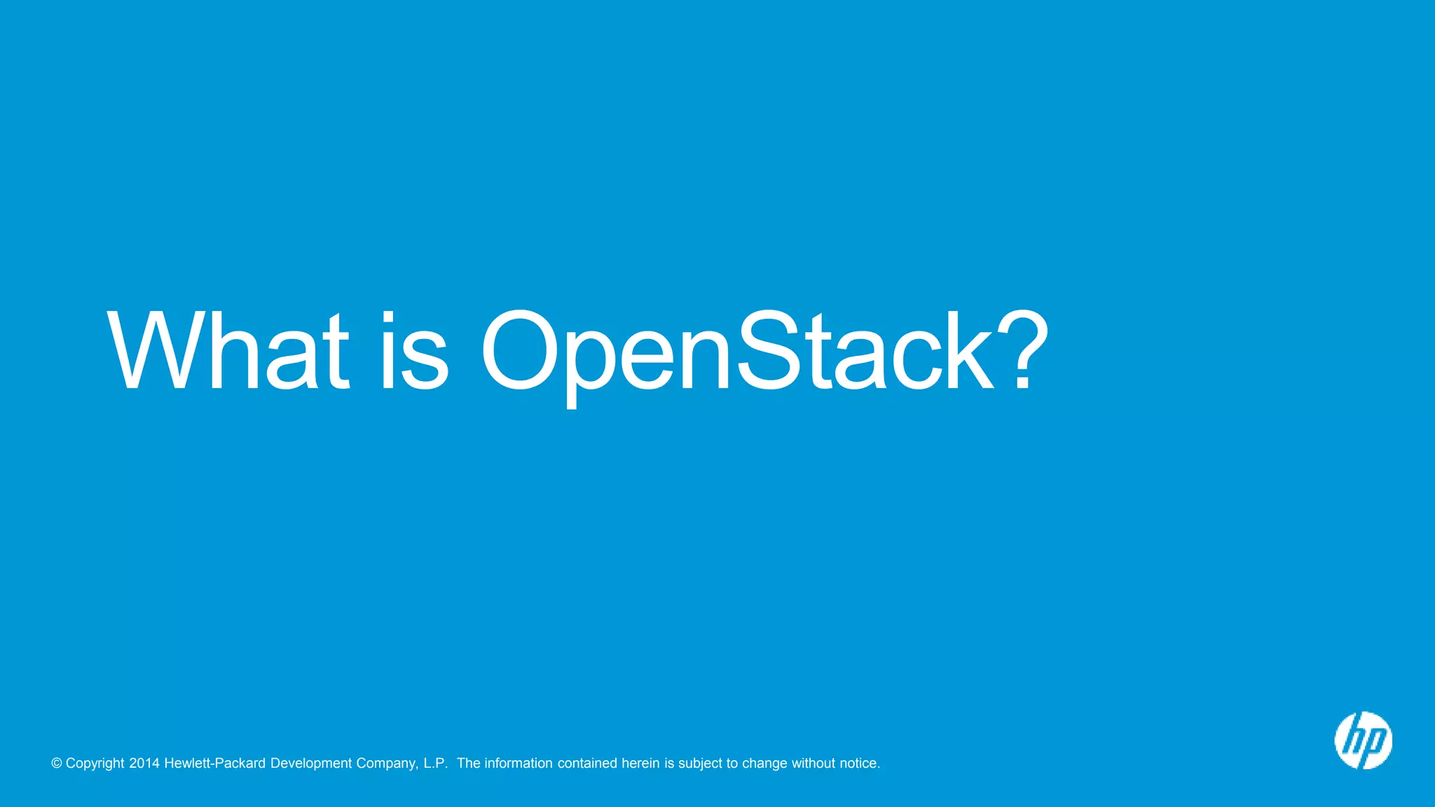 What is OpenStack? 
© Copyright 2014 Hewlett-Packard Development Company, L.P. The information contained herein is subject to change without notice. 
 