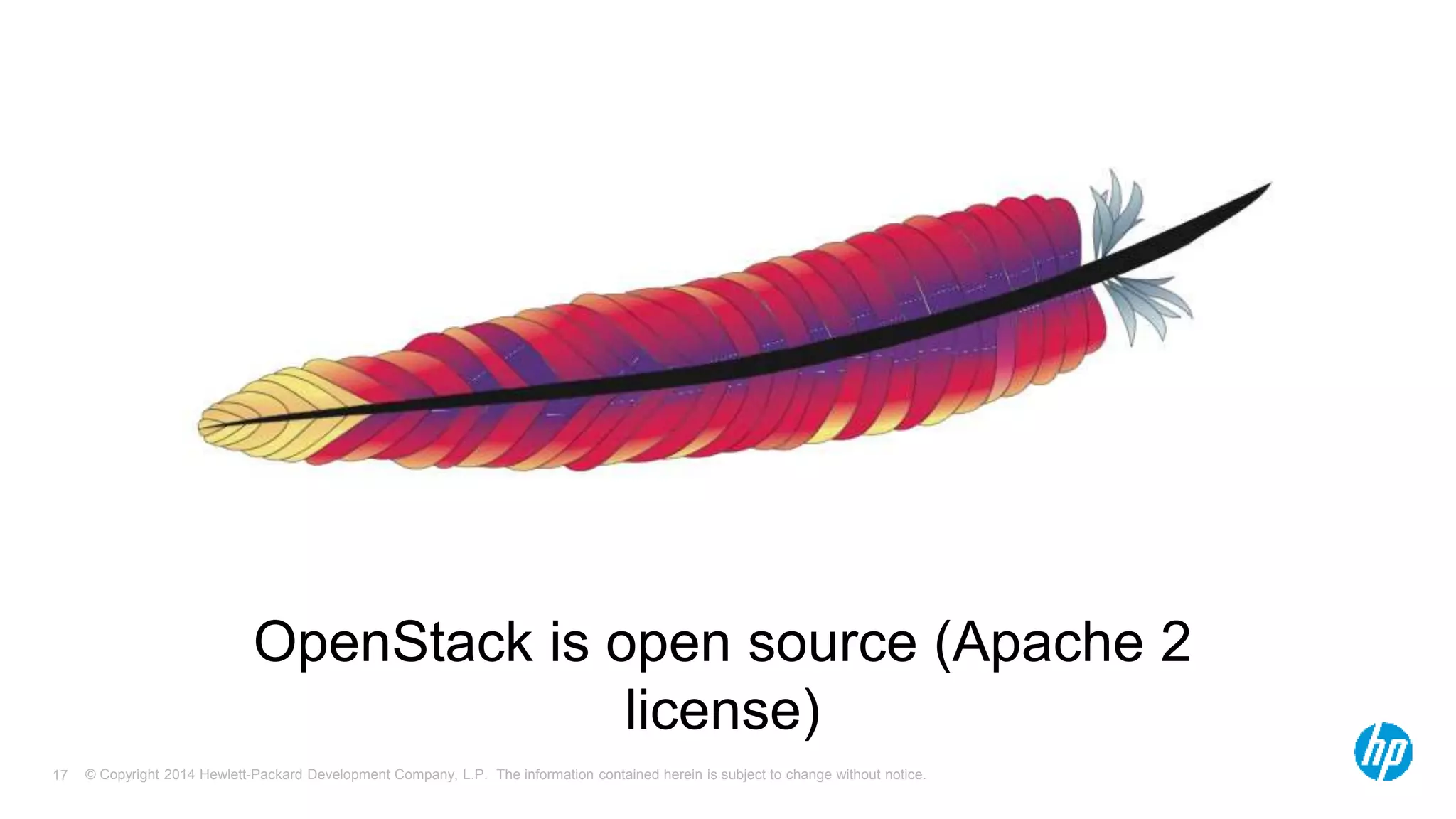 OpenStack is open source (Apache 2 
license) 
© Copyright 2014 Hewlett-Packard Development Company, L.P. The information contained herein is subject 17 to change without notice. 
 