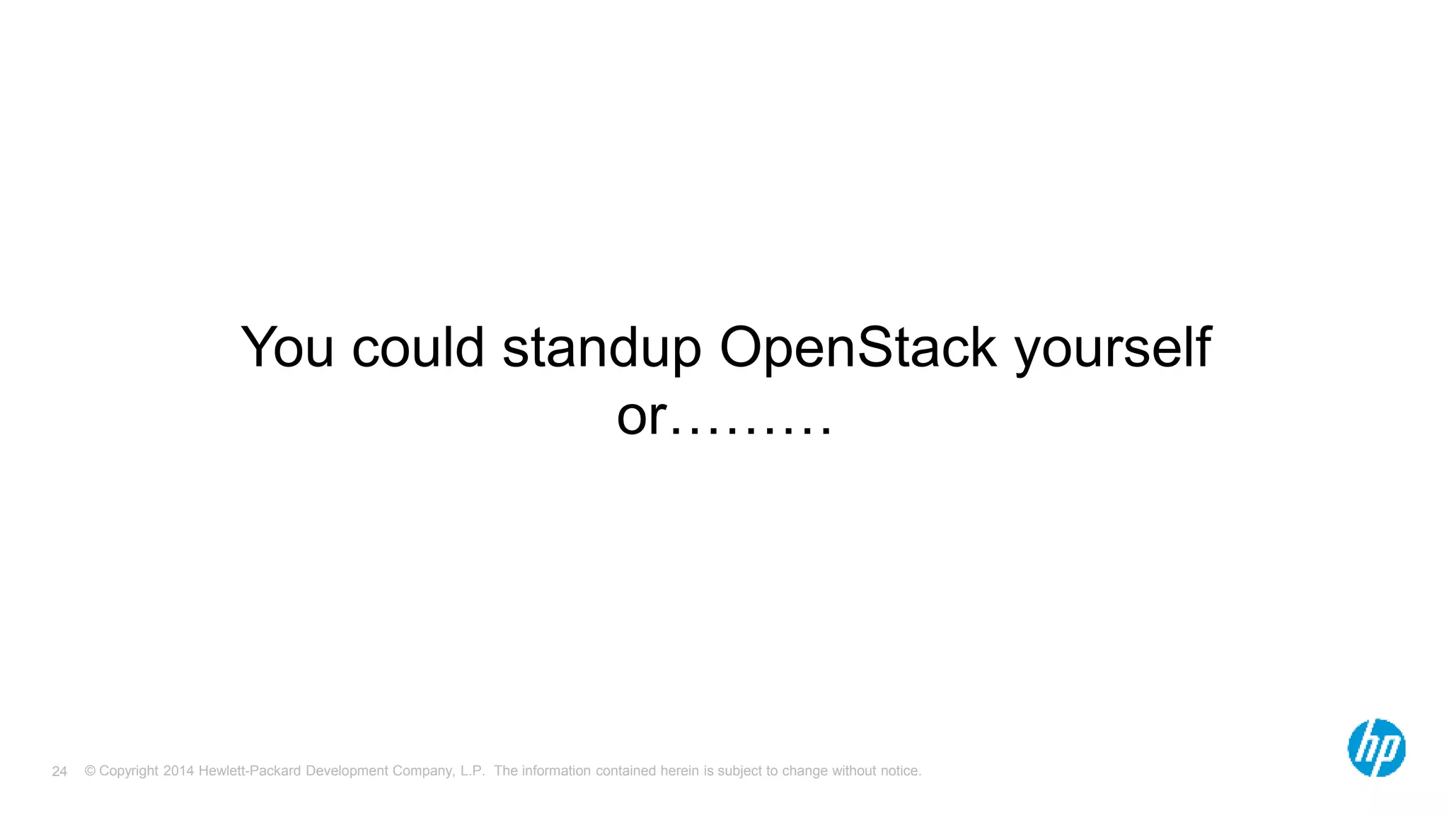 You could standup OpenStack yourself 
or……… 
© Copyright 2014 Hewlett-Packard Development Company, L.P. The information contained herein is subject 24 to change without notice. 
 