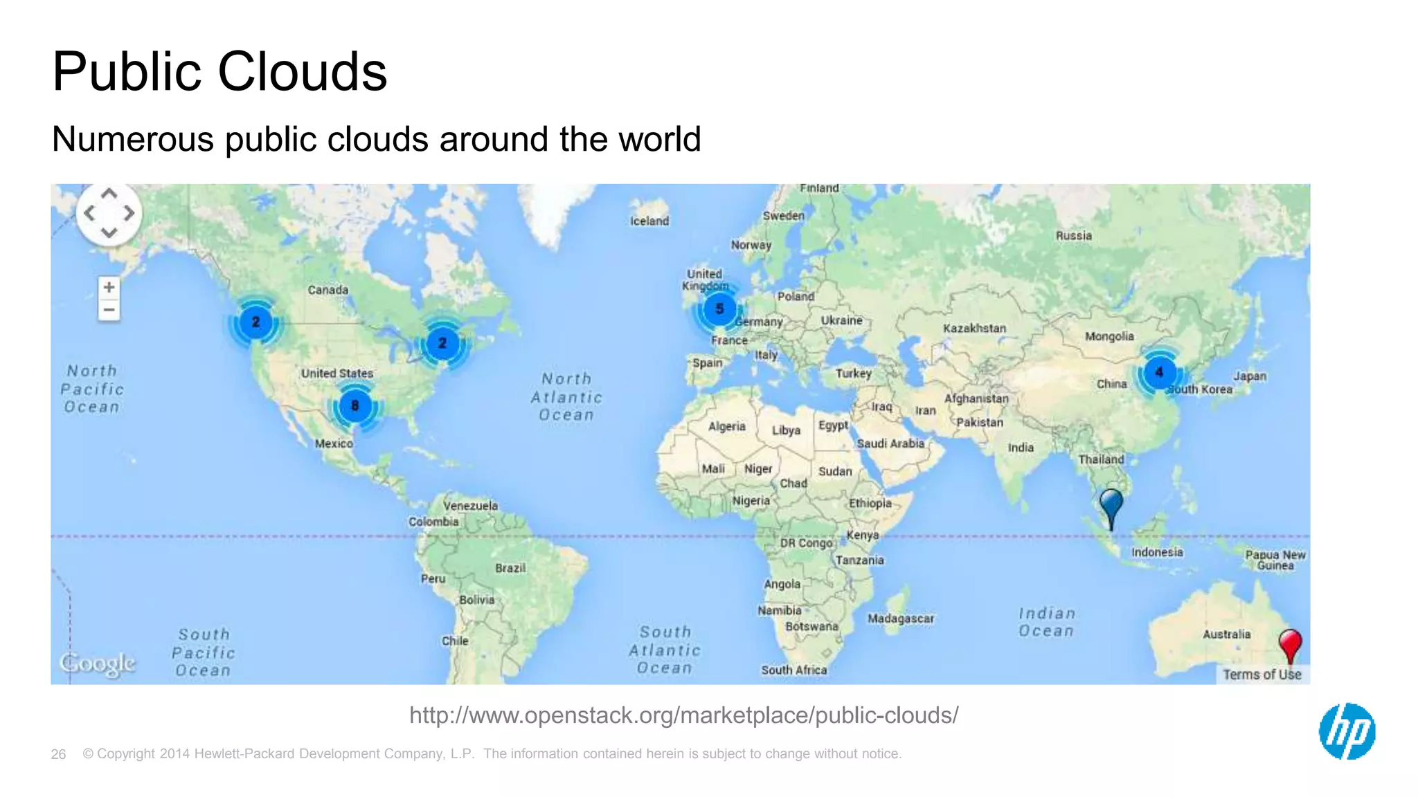 Public Clouds 
Numerous public clouds around the world 
http://www.openstack.org/marketplace/public-clouds/ 
© Copyright 2014 Hewlett-Packard Development Company, L.P. The information contained herein is subject 26 to change without notice. 
 