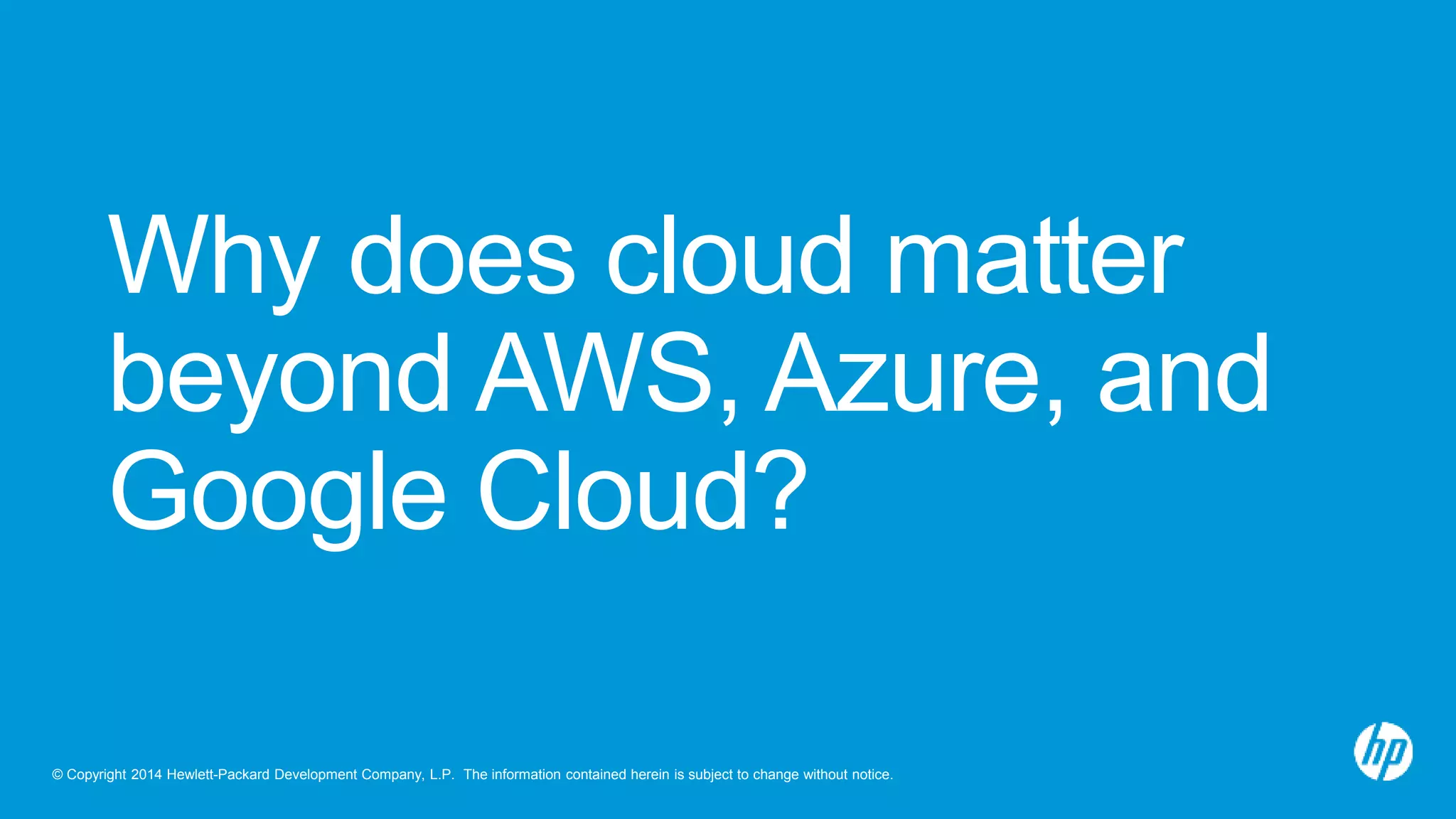 Why does cloud matter 
beyond AWS, Azure, and 
Google Cloud? 
© Copyright 2014 Hewlett-Packard Development Company, L.P. The information contained herein is subject to change without notice. 
 