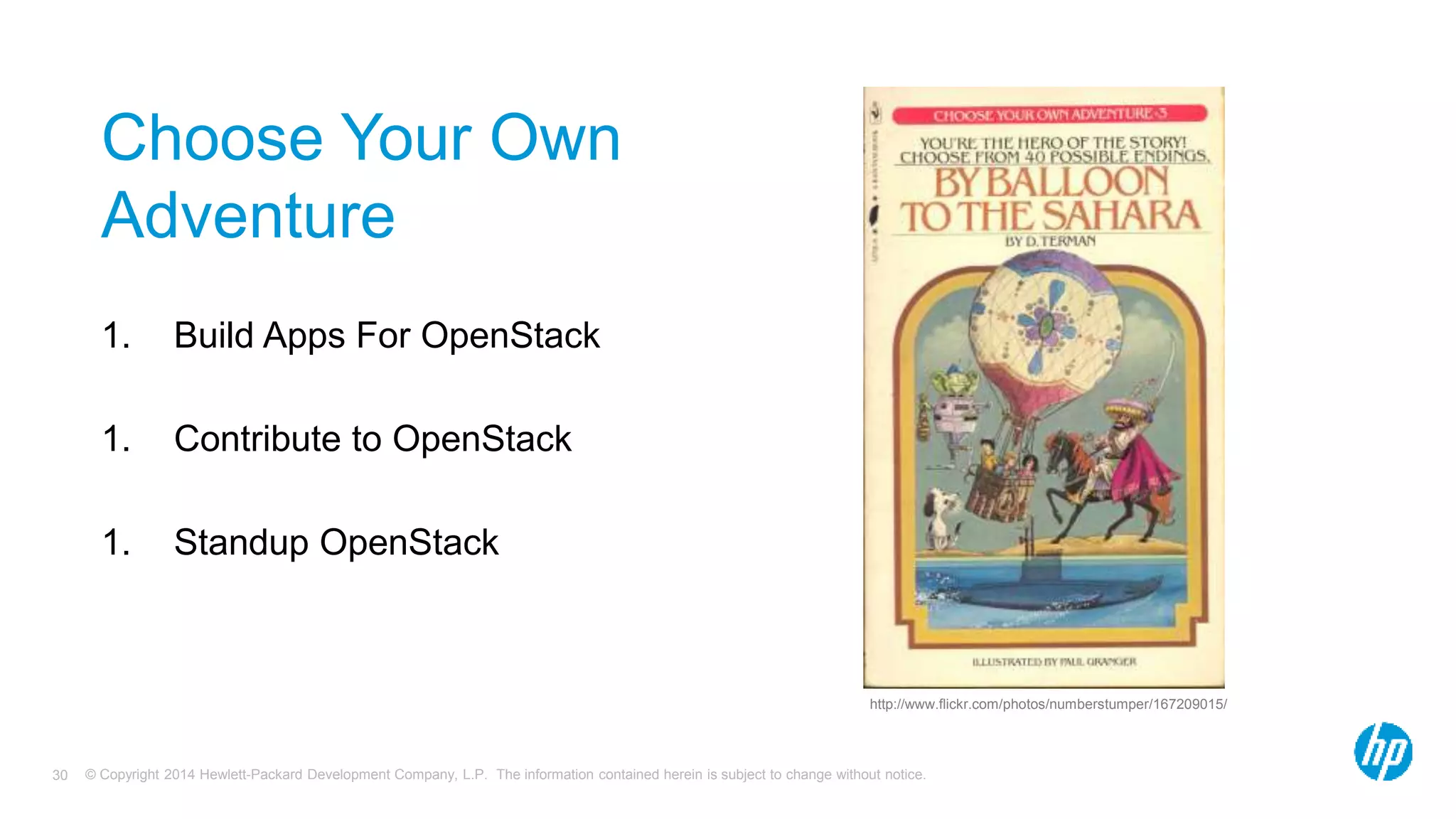 Choose Your Own 
Adventure 
1. Build Apps For OpenStack 
1. Contribute to OpenStack 
1. Standup OpenStack 
http://www.flickr.com/photos/numberstumper/167209015/ 
© Copyright 2014 Hewlett-Packard Development Company, L.P. The information contained herein is subject 30 to change without notice. 
 
