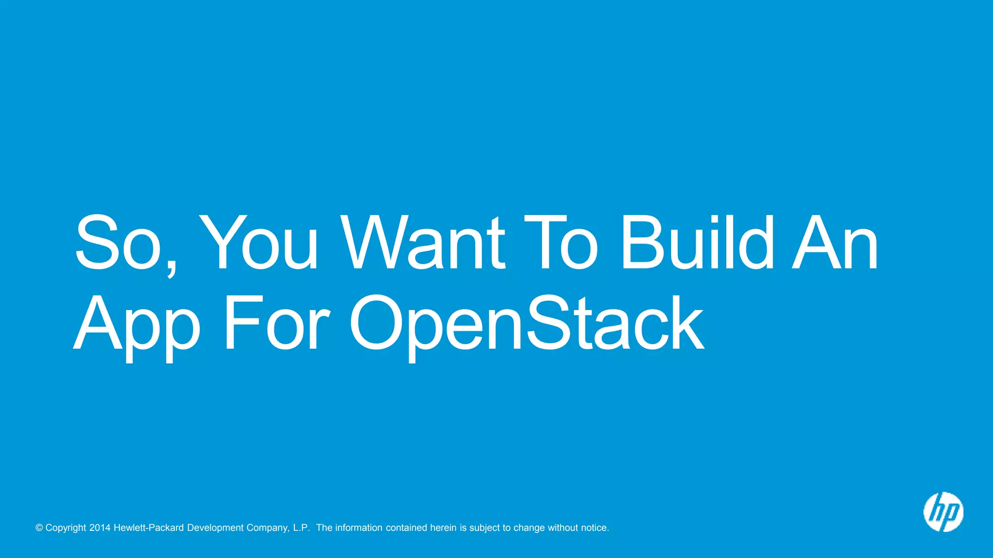 So, You Want To Build An 
App For OpenStack 
© Copyright 2014 Hewlett-Packard Development Company, L.P. The information contained herein is subject to change without notice. 
 