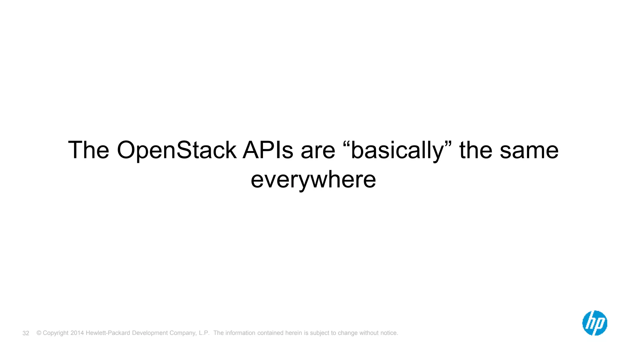 The OpenStack APIs are “basically” the same 
everywhere 
© Copyright 2014 Hewlett-Packard Development Company, L.P. The information contained herein is subject 32 to change without notice. 
 