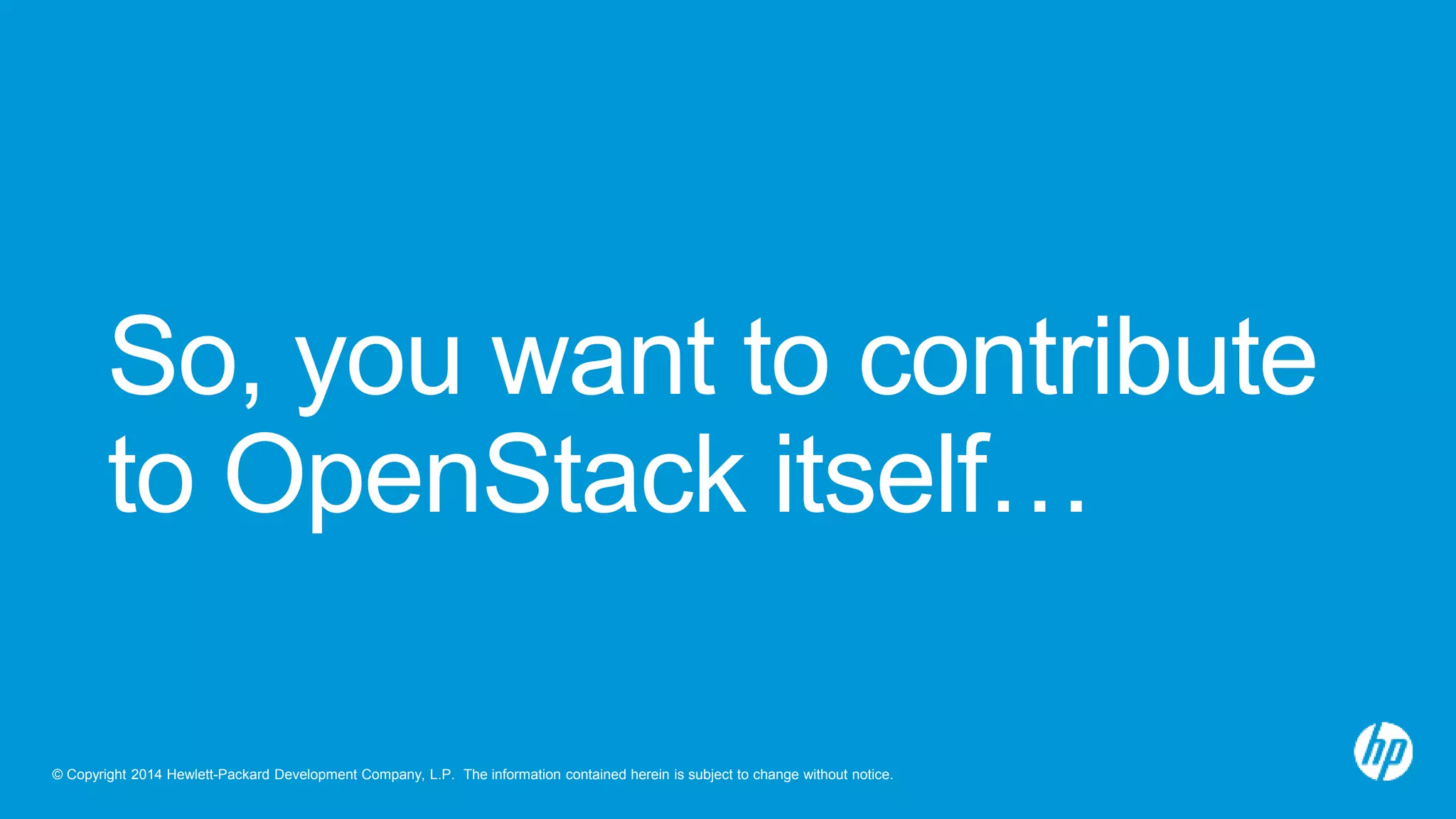 So, you want to contribute 
to OpenStack itself… 
© Copyright 2014 Hewlett-Packard Development Company, L.P. The information contained herein is subject to change without notice. 
 