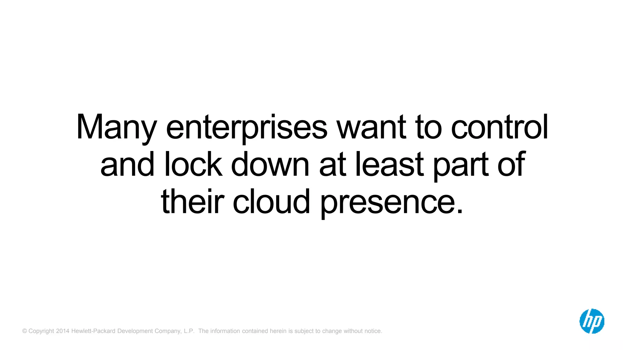 Many enterprises want to control 
and lock down at least part of 
their cloud presence. 
© Copyright 2014 Hewlett-Packard Development Company, L.P. The information contained herein is subject to change without notice. 
 