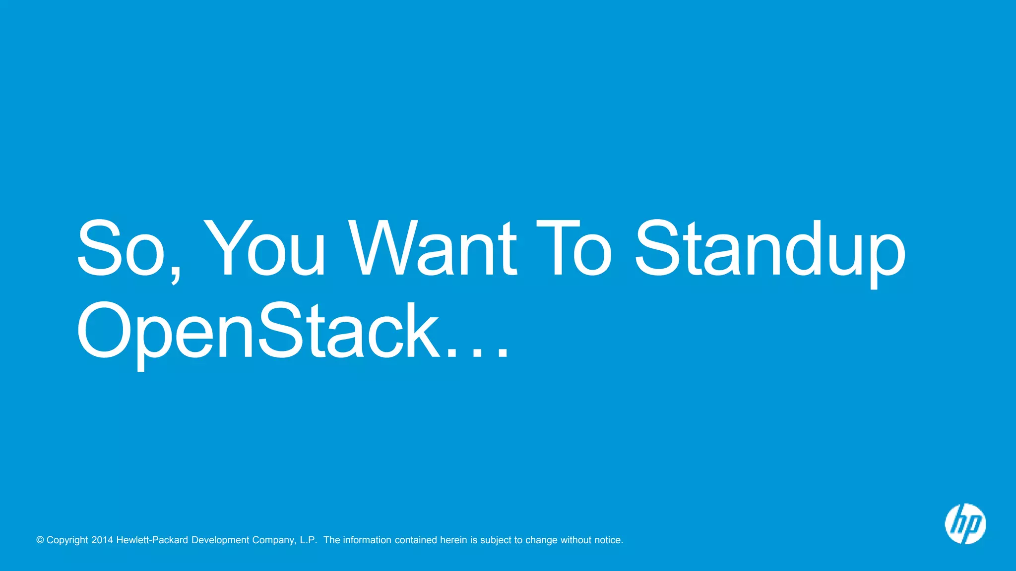 So, You Want To Standup 
OpenStack… 
© Copyright 2014 Hewlett-Packard Development Company, L.P. The information contained herein is subject to change without notice. 
 