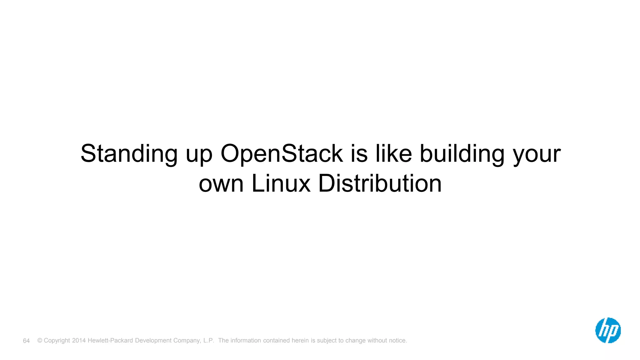 Standing up OpenStack is like building your 
own Linux Distribution 
© Copyright 2014 Hewlett-Packard Development Company, L.P. The information contained herein is subject 64 to change without notice. 
 