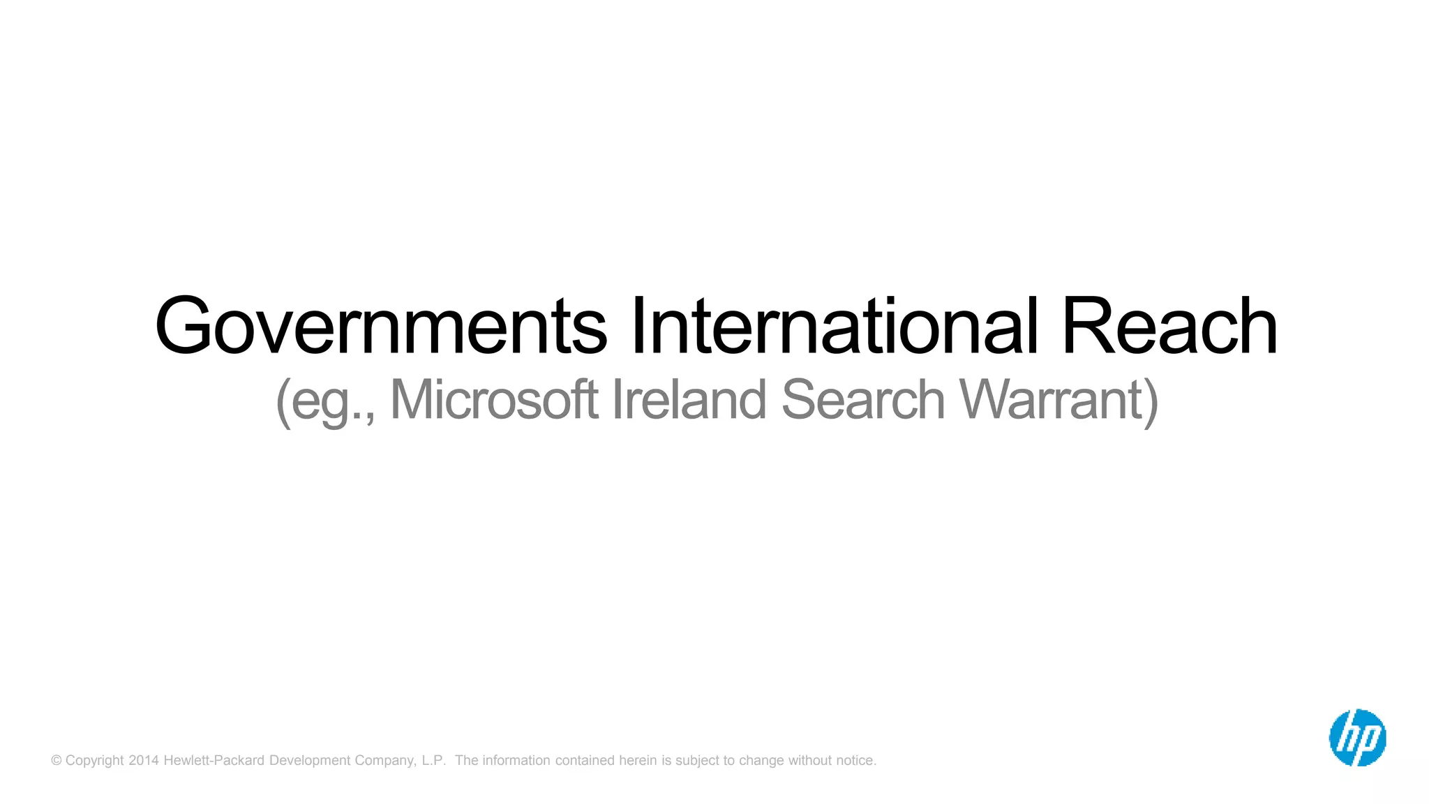 Governments International Reach 
(eg., Microsoft Ireland Search Warrant) 
© Copyright 2014 Hewlett-Packard Development Company, L.P. The information contained herein is subject to change without notice. 
 