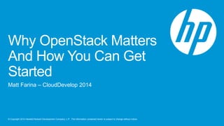 Why OpenStack Matters 
And How You Can Get 
Started 
Matt Farina – CloudDevelop 2014 
© Copyright 2014 Hewlett-Packard Development Company, L.P. The information contained herein is subject to change without notice. 
 