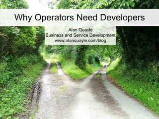 Why Operators Need Developers
                Alan Quayle
      Business and Service Development
          www.alanquayle.com/blog




1
                  © 2008 Alan Quayle
 