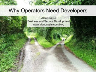 Why Operators Need Developers
                Alan Quayle
      Business and Service Development
          www.alanquayle....