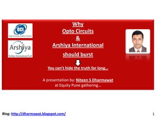 1Blog: http://dharmawat.blogspot.com/
Why
Opto Circuits
&
Arshiya International
should burst
You can’t hide the truth for long…
A presentation by: Niteen S Dharmawat
at Equity Pune gathering…
 