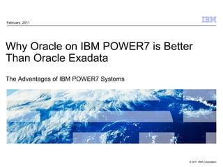February, 2011




Why Oracle on IBM POWER7 is Better
Than Oracle Exadata
The Advantages of IBM POWER7 Systems




                                       © 2011 IBM Corporation
 