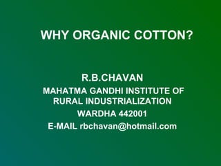 WHY ORGANIC COTTON? R.B.CHAVAN MAHATMA GANDHI INSTITUTE OF RURAL INDUSTRIALIZATION WARDHA 442001 E-MAIL rbchavan@hotmail.com 