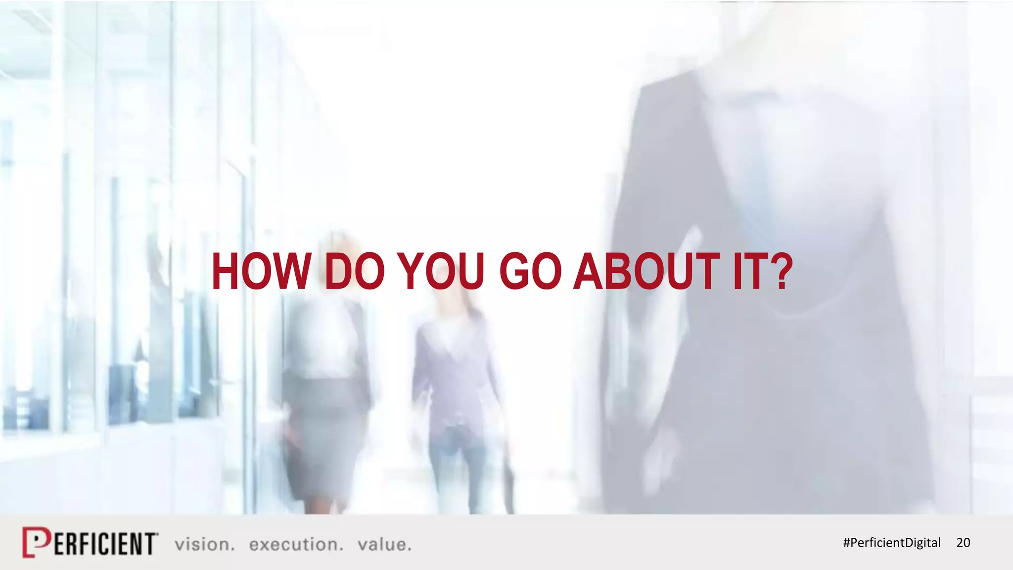 20#PerficientDigital
HOW DO YOU GO ABOUT IT?
 