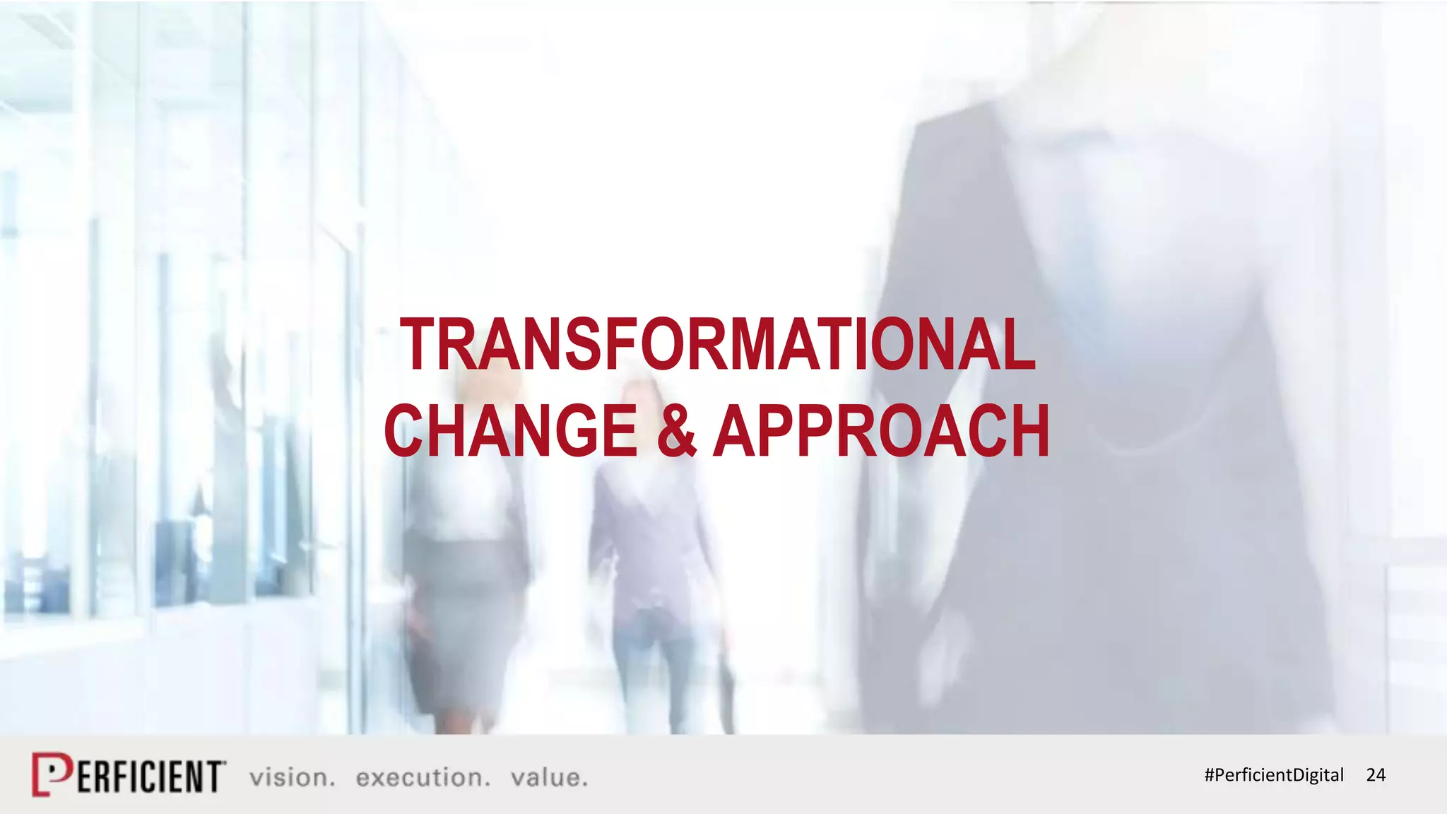 24#PerficientDigital
TRANSFORMATIONAL
CHANGE & APPROACH
 